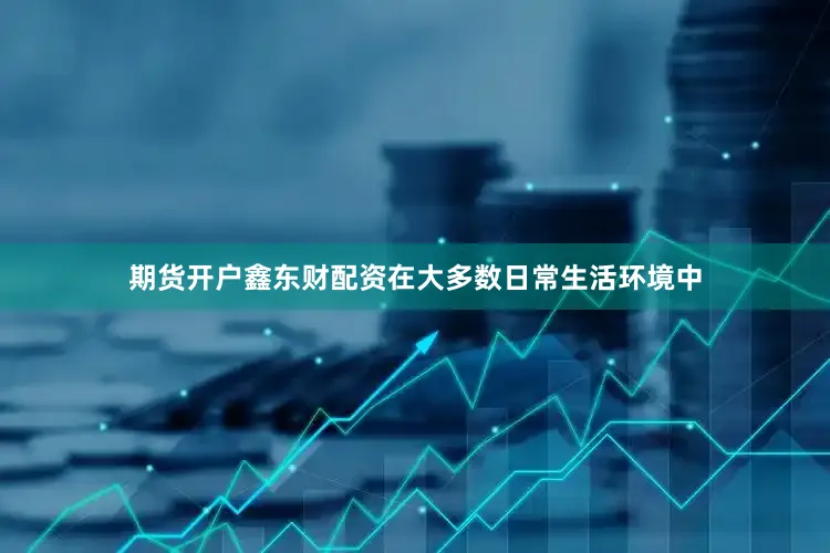 期货开户鑫东财配资在大多数日常生活环境中