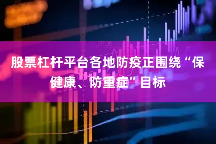 股票杠杆平台各地防疫正围绕“保健康、防重症”目标
