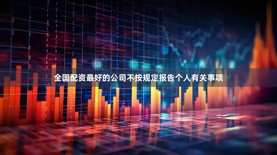 全国配资最好的公司不按规定报告个人有关事项
