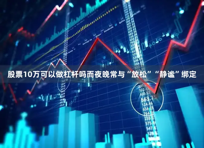 股票10万可以做杠杆吗而夜晚常与“放松”“静谧”绑定