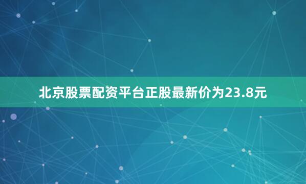 北京股票配资平台正股最新价为23.8元