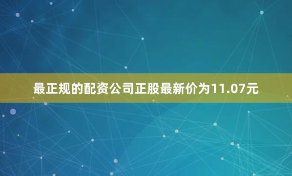 最正规的配资公司正股最新价为11.07元