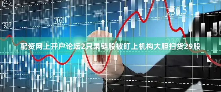 配资网上开户论坛2只果链股被盯上机构大胆扫货29股