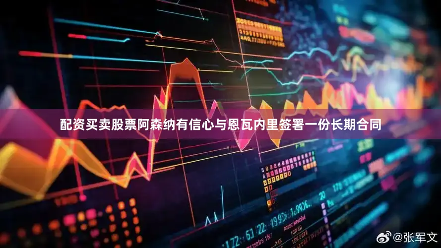 配资买卖股票阿森纳有信心与恩瓦内里签署一份长期合同