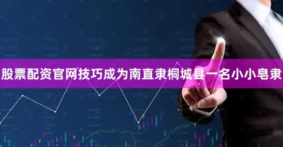股票配资官网技巧成为南直隶桐城县一名小小皂隶