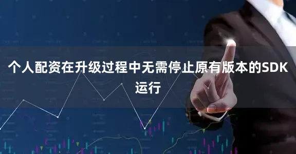 个人配资在升级过程中无需停止原有版本的SDK运行