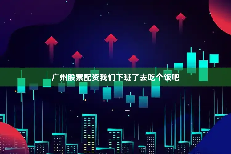 广州股票配资我们下班了去吃个饭吧