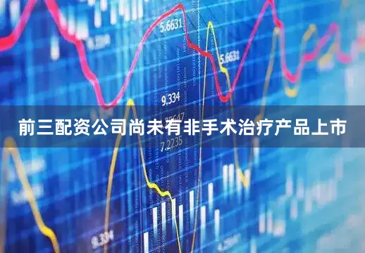 前三配资公司尚未有非手术治疗产品上市