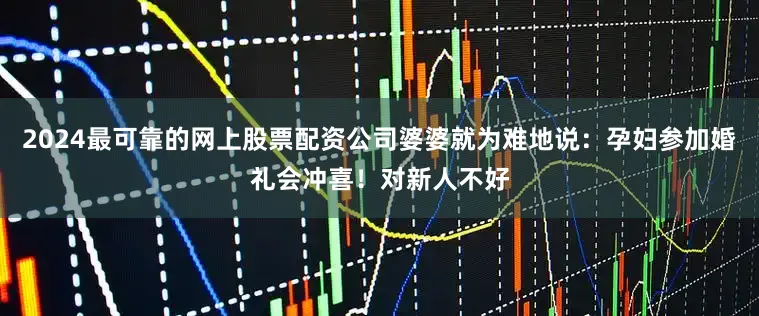 2024最可靠的网上股票配资公司婆婆就为难地说：孕妇参加婚礼会冲喜！对新人不好