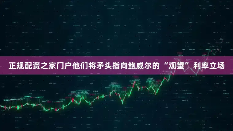 正规配资之家门户他们将矛头指向鲍威尔的 “观望” 利率立场