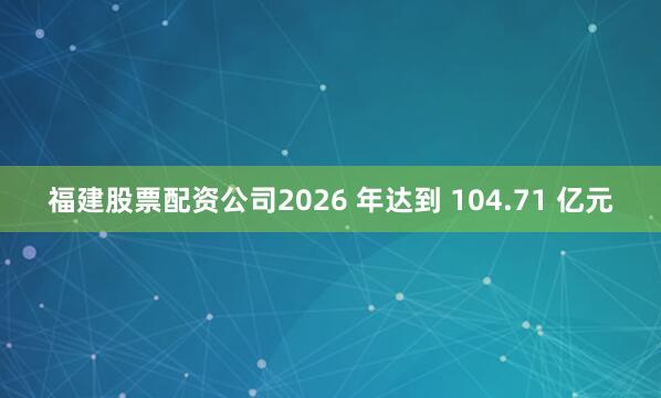 福建股票配资公司2026 年达到 104.71 亿元