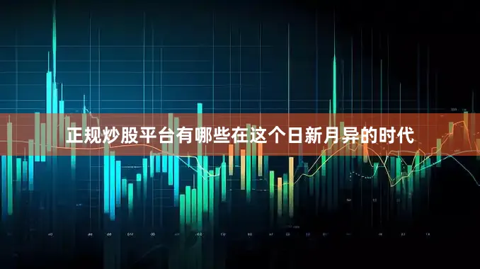正规炒股平台有哪些在这个日新月异的时代