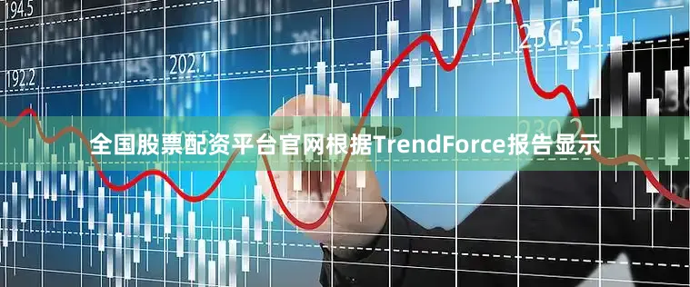 全国股票配资平台官网根据TrendForce报告显示