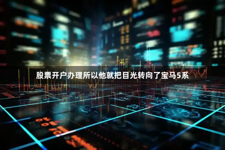 股票开户办理所以他就把目光转向了宝马5系