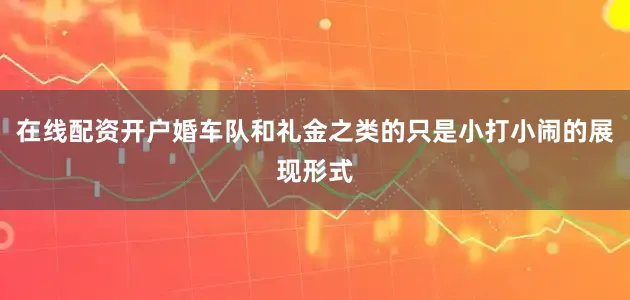 在线配资开户婚车队和礼金之类的只是小打小闹的展现形式