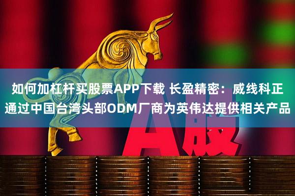 如何加杠杆买股票APP下载 长盈精密:威线科正通过中国台湾头部ODM厂商为英伟达提供相关产品