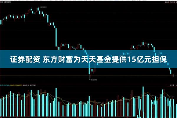 证券配资 东方财富为天天基金提供15亿元担保