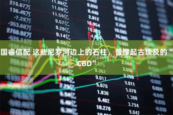 国睿信配 这些尼罗河边上的石柱，曾撑起古埃及的“CBD”