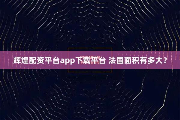 辉煌配资平台app下载平台 法国面积有多大？