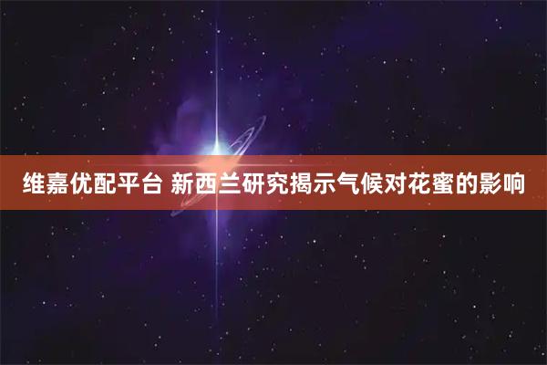 维嘉优配平台 新西兰研究揭示气候对花蜜的影响