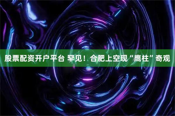 股票配资开户平台 罕见！合肥上空现“鹰柱”奇观