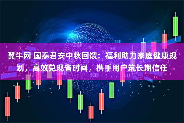 翼牛网 国泰君安中秋回馈：福利助力家庭健康规划，高效兑现省时间，携手用户筑长期信任