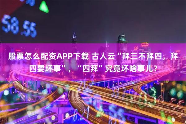 股票怎么配资APP下载 古人云“拜三不拜四,拜四要坏事”,“四拜”究竟坏啥事儿?