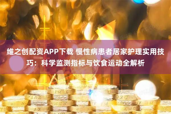 维之创配资APP下载 慢性病患者居家护理实用技巧:科学监测指标与饮食运动全解析