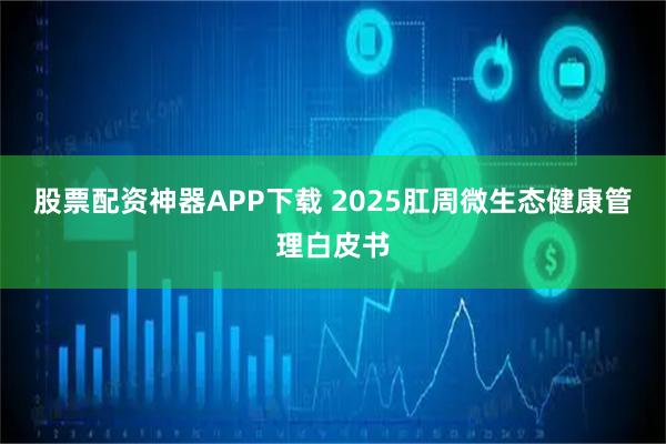 股票配资神器APP下载 2025肛周微生态健康管理白皮书