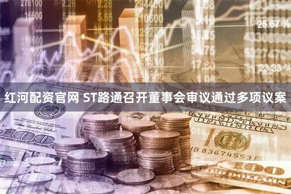 红河配资官网 ST路通召开董事会审议通过多项议案