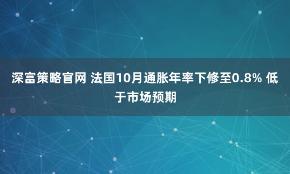 深富策略官网 法国10月通胀年率下修至0.8% 低于市场预期