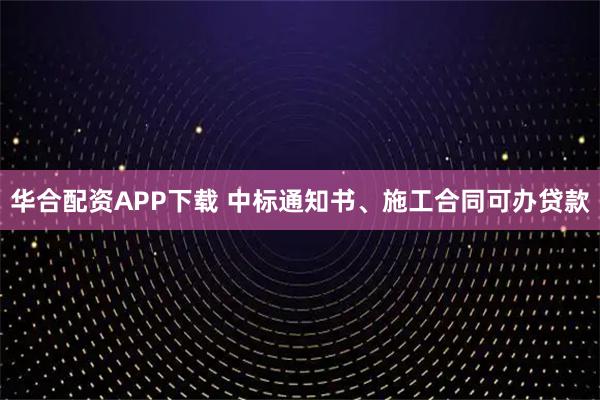 华合配资APP下载 中标通知书、施工合同可办贷款