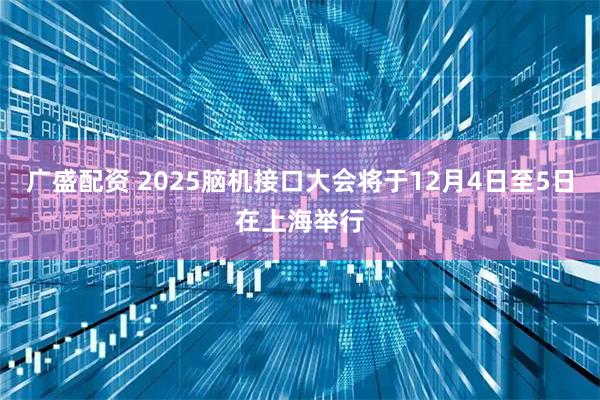 广盛配资 2025脑机接口大会将于12月4日至5日在上海举行