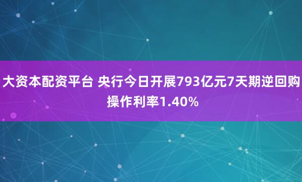 大资本配资平台 央行今日开展793亿元7天期逆回购 操作利率1.40%