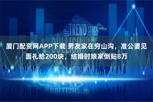 厦门配资网APP下载 男友家在穷山沟，准公婆见面礼给200块，结婚时娘家倒贴8万