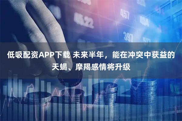 低吸配资APP下载 未来半年，能在冲突中获益的天蝎、摩羯感情将升级