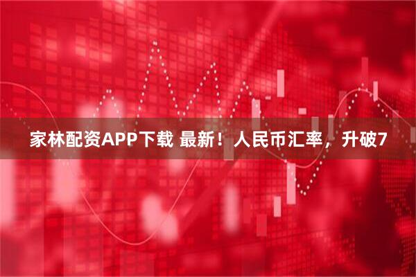 家林配资APP下载 最新！人民币汇率，升破7