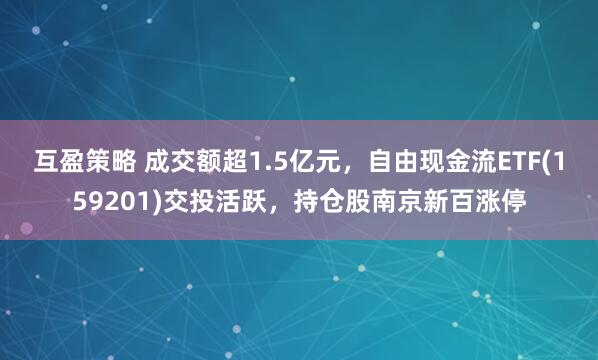互盈策略 成交额超1.5亿元，自由现金流ETF(159201)交投活跃，持仓股南京新百涨停