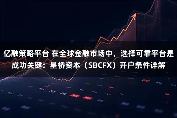 亿融策略平台 在全球金融市场中，选择可靠平台是成功关键：星桥资本（SBCFX）开户条件详解