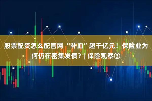 股票配资怎么配官网 “补血”超千亿元！保险业为何仍在密集发债？| 保险观察③