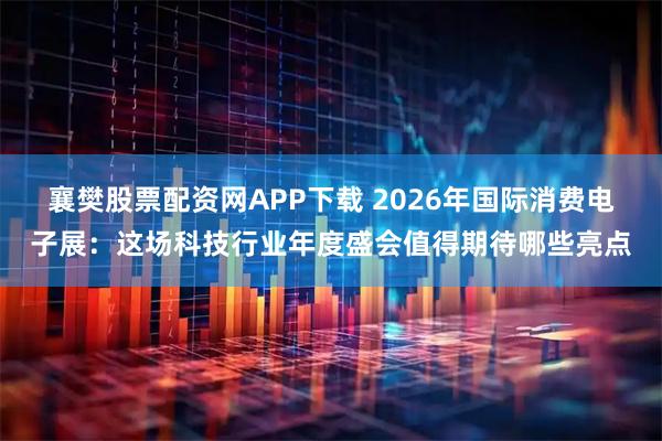 襄樊股票配资网APP下载 2026年国际消费电子展：这场科技行业年度盛会值得期待哪些亮点