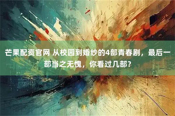 芒果配资官网 从校园到婚纱的4部青春剧，最后一部当之无愧，你看过几部？