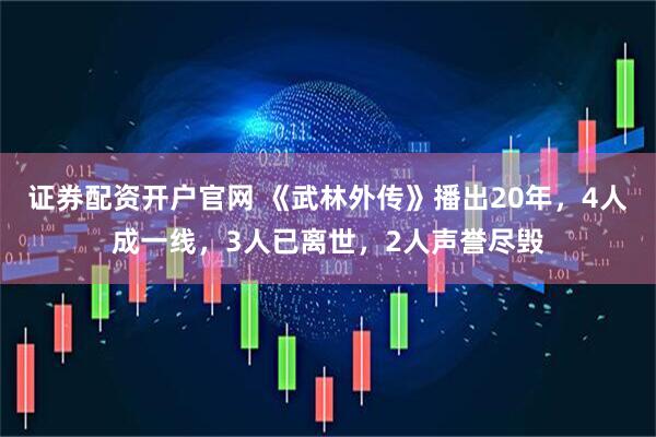 证券配资开户官网 《武林外传》播出20年，4人成一线，3人已离世，2人声誉尽毁