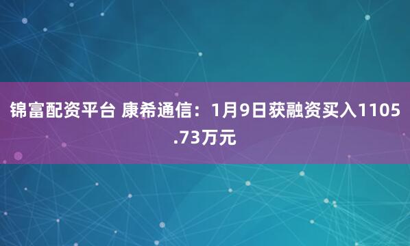 锦富配资平台 康希通信：1月9日获融资买入1105.73万元