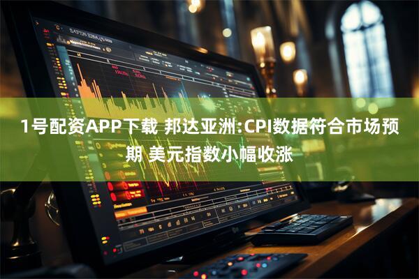 1号配资APP下载 邦达亚洲:CPI数据符合市场预期 美元指数小幅收涨