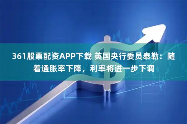 361股票配资APP下载 英国央行委员泰勒：随着通胀率下降，利率将进一步下调