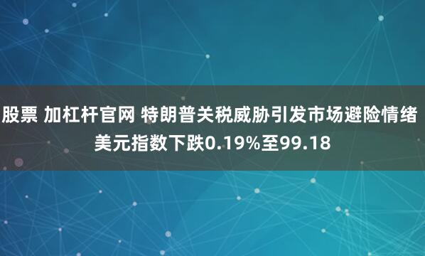 股票 加杠杆官网 特朗普关税威胁引发市场避险情绪 美元指数下跌0.19%至99.18