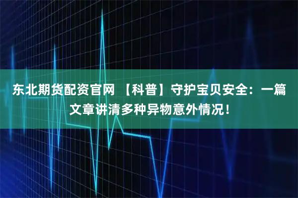 东北期货配资官网 【科普】守护宝贝安全：一篇文章讲清多种异物意外情况！