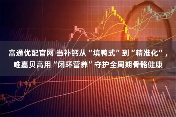 富通优配官网 当补钙从“填鸭式”到“精准化”，唯嘉贝高用“闭环营养”守护全周期骨骼健康