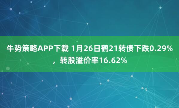 牛势策略APP下载 1月26日鹤21转债下跌0.29%，转股溢价率16.62%